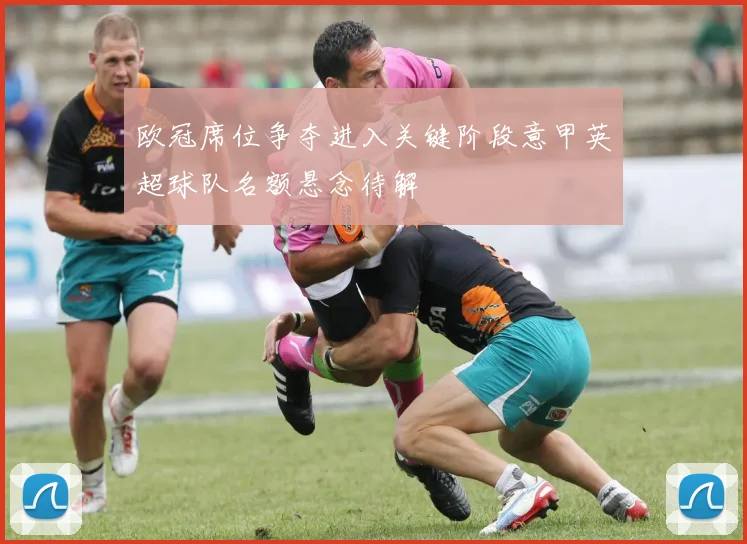 欧冠席位争夺进入关键阶段意甲英超球队名额悬念待解