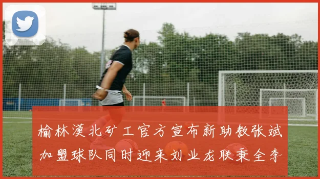 榆林漠北矿工官方宣布新助教张斌加盟球队同时迎来刘业龙联秉全李泽宇三位新援