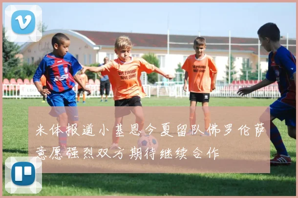 米体报道小基恩今夏留队佛罗伦萨意愿强烈双方期待继续合作