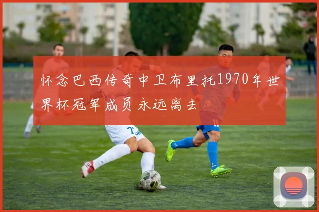 怀念巴西传奇中卫布里托1970年世界杯冠军成员永远离去
