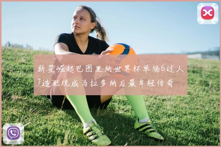 新星崛起巴图里纳世界杯单场6过人7造犯规成马拉多纳后最年轻传奇