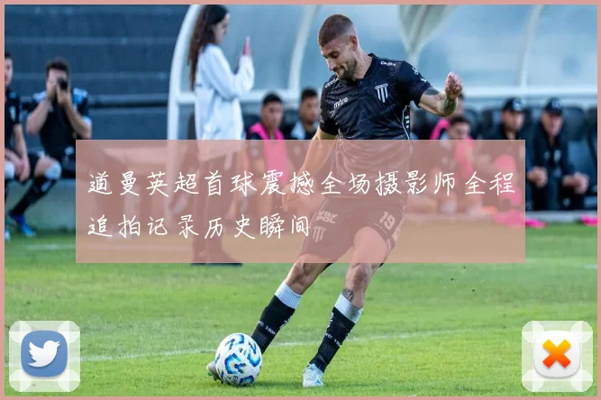 道曼英超首球震撼全场摄影师全程追拍记录历史瞬间