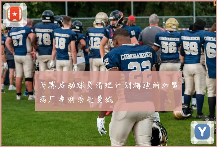 马赛启动球员清理计划梅迪纳加盟药厂鲁利或赴曼城
