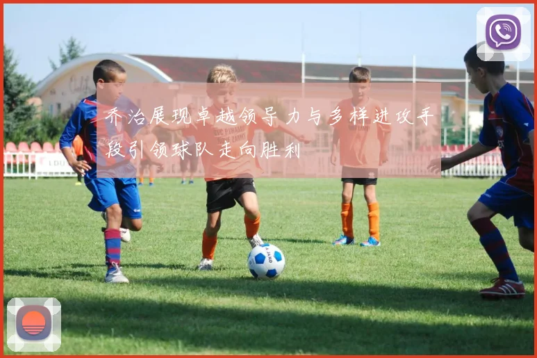 乔治展现卓越领导力与多样进攻手段引领球队走向胜利