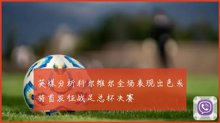 英媒分析科尔维尔全场表现出色或将首发征战足总杯决赛