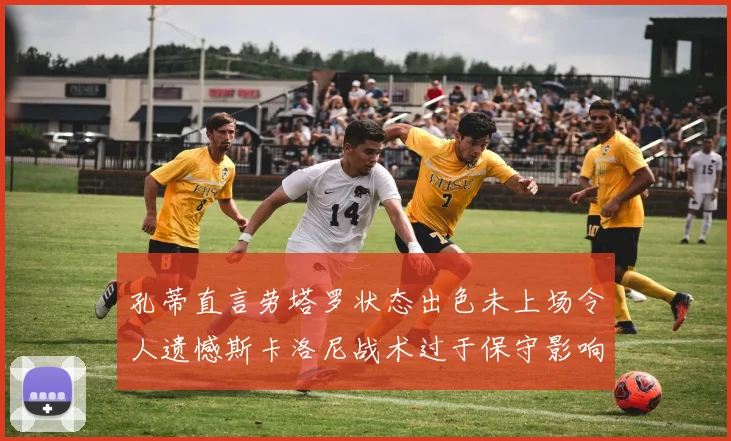 孔蒂直言劳塔罗状态出色未上场令人遗憾斯卡洛尼战术过于保守影响计划
