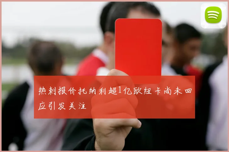 热刺报价托纳利超1亿欧纽卡尚未回应引发关注