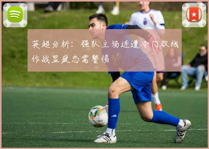 英超分析：强队主场连遭冷门双线作战显疲态需警惕