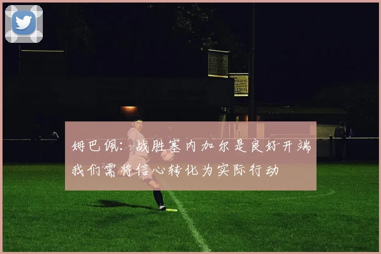 姆巴佩：战胜塞内加尔是良好开端我们需将信心转化为实际行动
