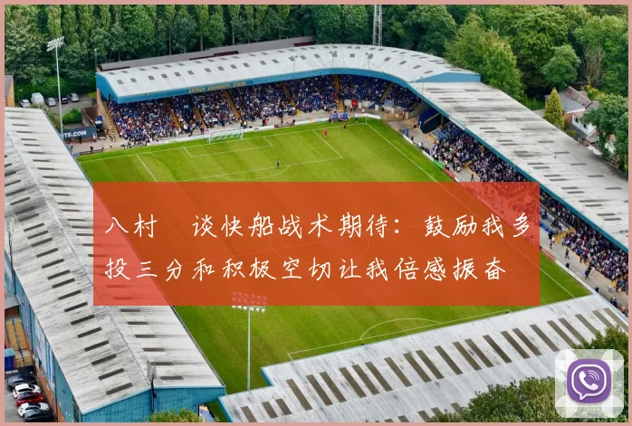 八村塁谈快船战术期待：鼓励我多投三分和积极空切让我倍感振奋