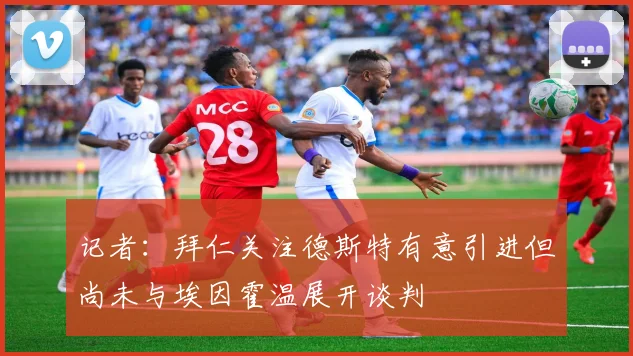 记者：拜仁关注德斯特有意引进但尚未与埃因霍温展开谈判