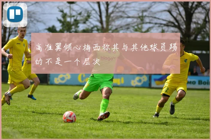 高准翼倾心梅西称其与其他球员踢的不是一个层次