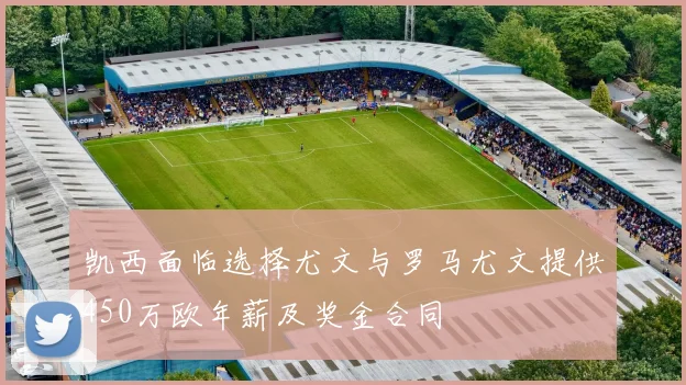 凯西面临选择尤文与罗马尤文提供450万欧年薪及奖金合同