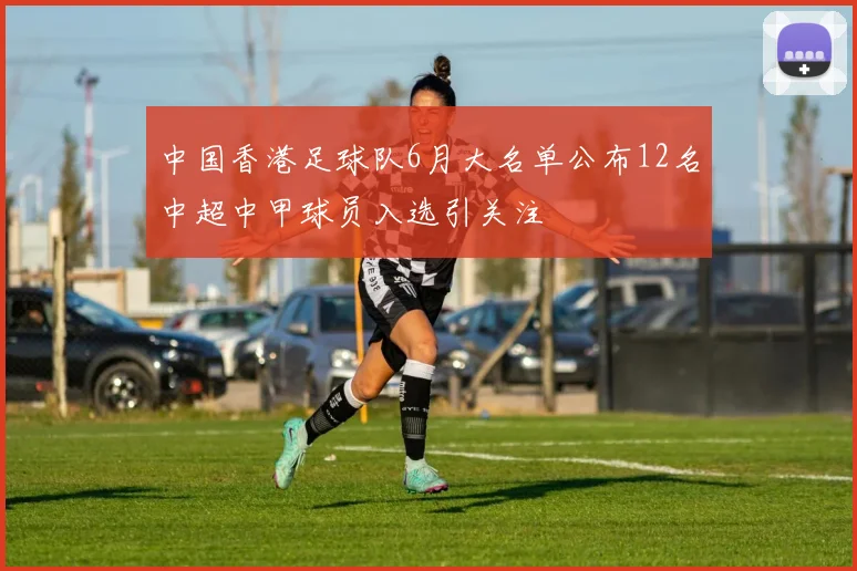 中国香港足球队6月大名单公布12名中超中甲球员入选引关注