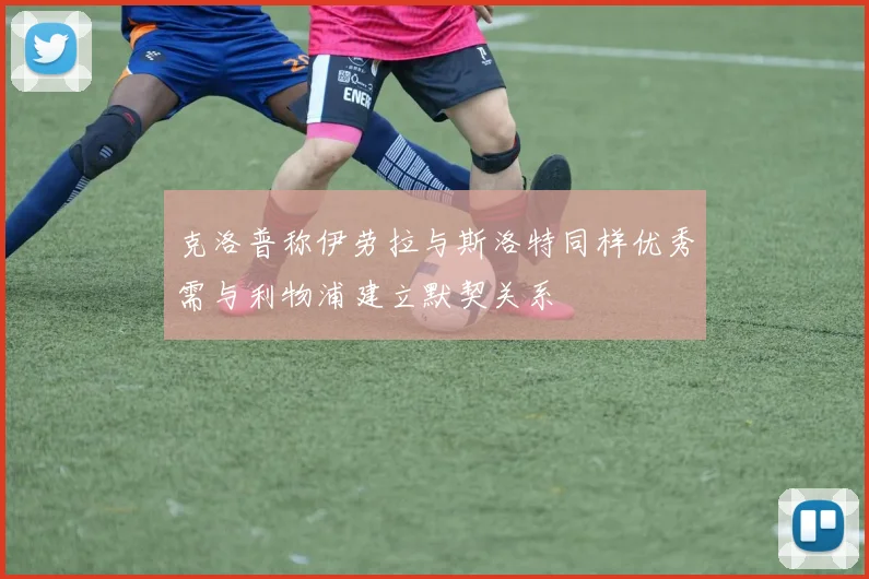 克洛普称伊劳拉与斯洛特同样优秀需与利物浦建立默契关系