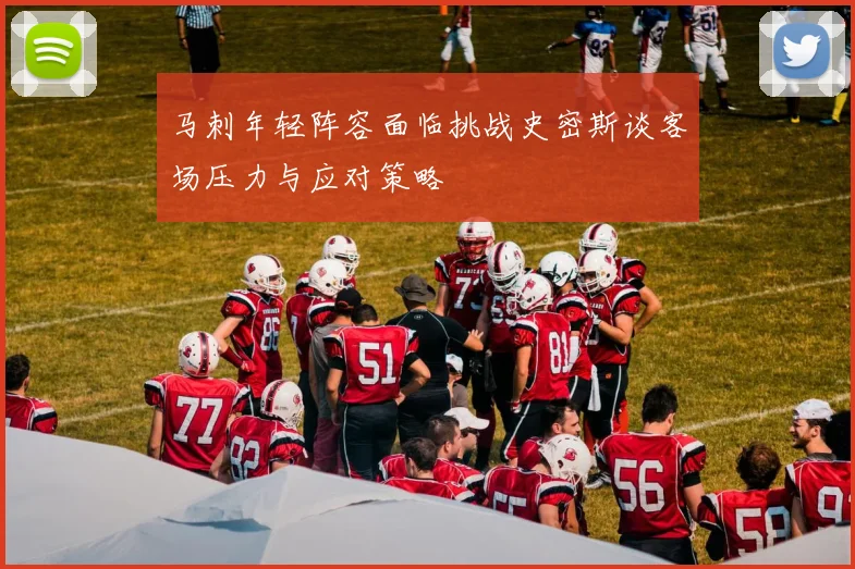 马刺年轻阵容面临挑战史密斯谈客场压力与应对策略