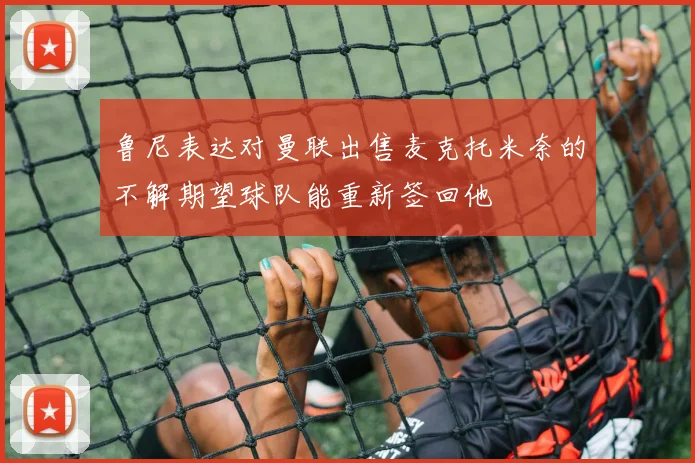 鲁尼表达对曼联出售麦克托米奈的不解期望球队能重新签回他