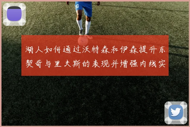 湖人如何通过沃特森和伊森提升东契奇与里夫斯的表现并增强内线实力