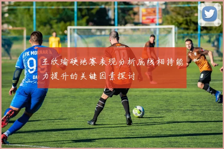 王欣瑜硬地赛表现分析底线相持能力提升的关键因素探讨