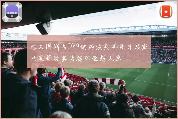 尤文图斯与DV9续约谈判再度开启斯帕莱蒂称其为球队理想人选