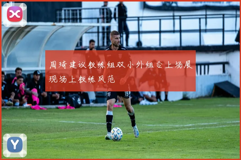周琦建议教练组双小外组合上场展现场上教练风范