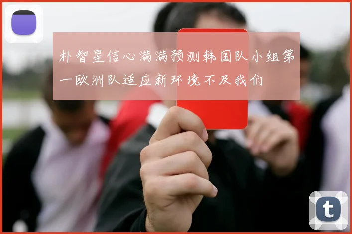 朴智星信心满满预测韩国队小组第一欧洲队适应新环境不及我们