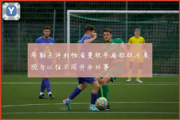 希勒点评利物浦曼联平局称双方表现与以往不同并非坏事