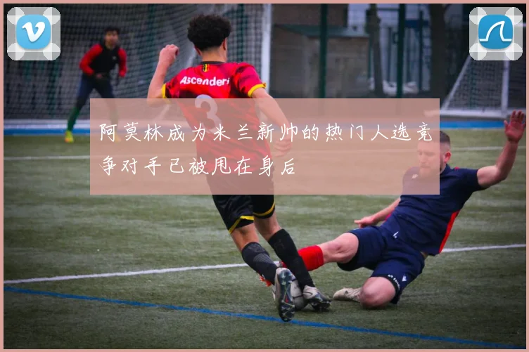 阿莫林成为米兰新帅的热门人选竞争对手已被甩在身后